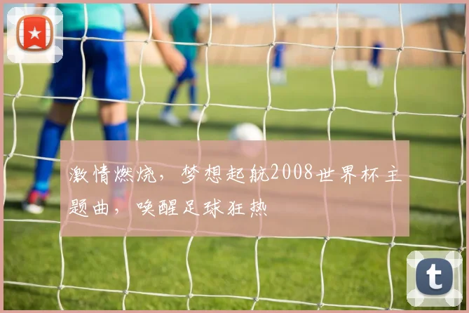 激情燃烧，梦想起航2008世界杯主题曲，唤醒足球狂热