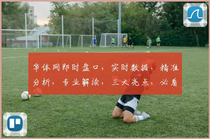 华体网即时盘口，实时数据，精准分析，专业解读，三大亮点，必看之选