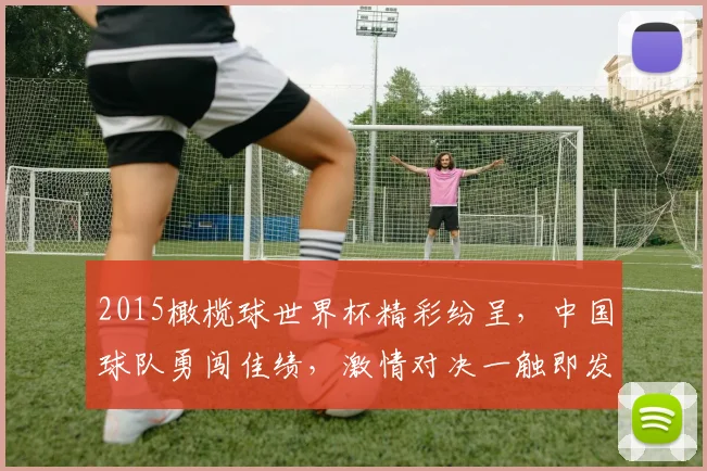 2015橄榄球世界杯精彩纷呈，中国球队勇闯佳绩，激情对决一触即发，不容错过