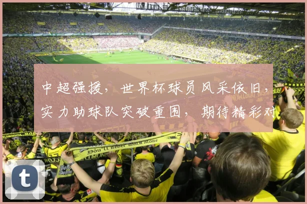 中超强援，世界杯球员风采依旧，实力助球队突破重围，期待精彩对决