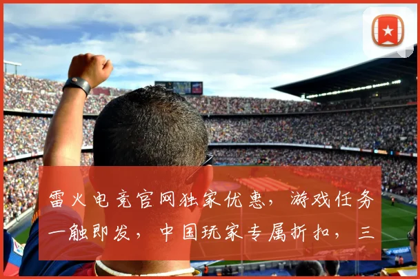 雷火电竞官网独家优惠，游戏任务一触即发，中国玩家专属折扣，三重福利等你来
