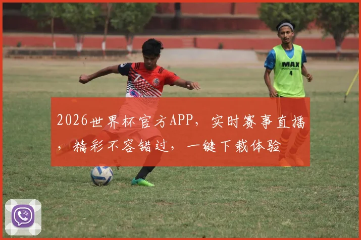 2026世界杯官方APP，实时赛事直播，精彩不容错过，一键下载体验