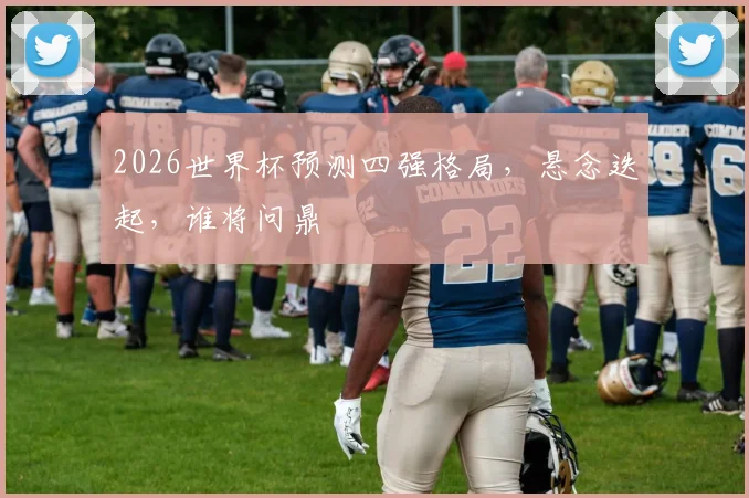 2026世界杯预测四强格局，悬念迭起，谁将问鼎