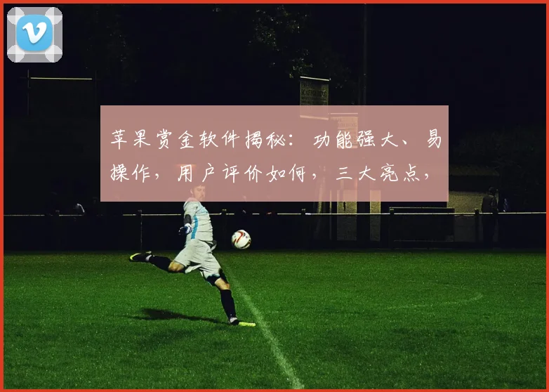 苹果赏金软件揭秘：功能强大、易操作，用户评价如何，三大亮点，一测便知