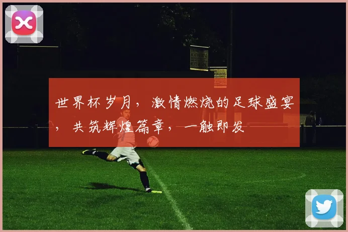 世界杯岁月，激情燃烧的足球盛宴，共筑辉煌篇章，一触即发