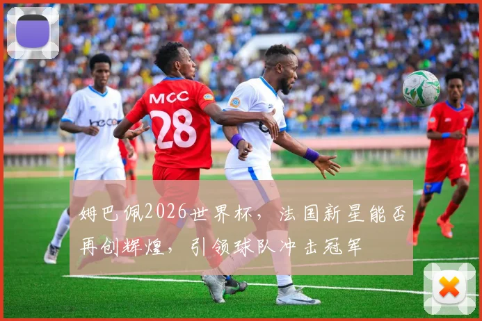 姆巴佩2026世界杯，法国新星能否再创辉煌，引领球队冲击冠军