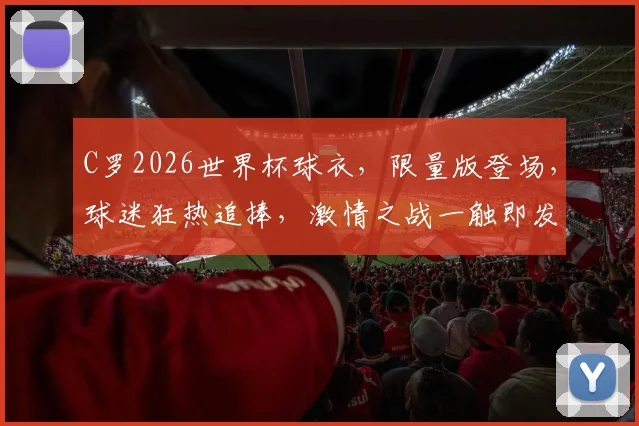 C罗2026世界杯球衣，限量版登场，球迷狂热追捧，激情之战一触即发