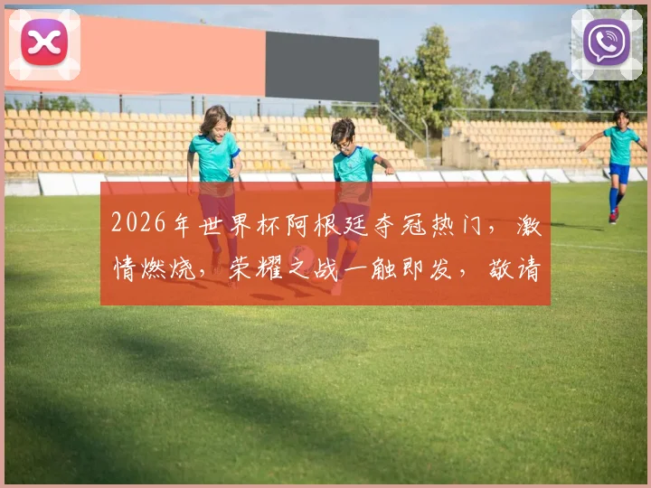 2026年世界杯阿根廷夺冠热门，激情燃烧，荣耀之战一触即发，敬请期待