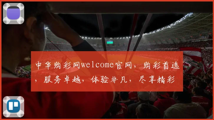 中华购彩网welcome官网，购彩首选，服务卓越，体验非凡，尽享精彩，一网打尽