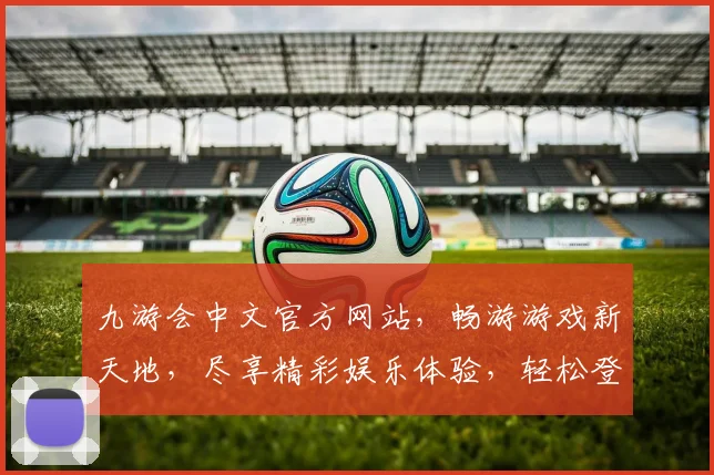 九游会中文官方网站，畅游游戏新天地，尽享精彩娱乐体验，轻松登录，一触即达