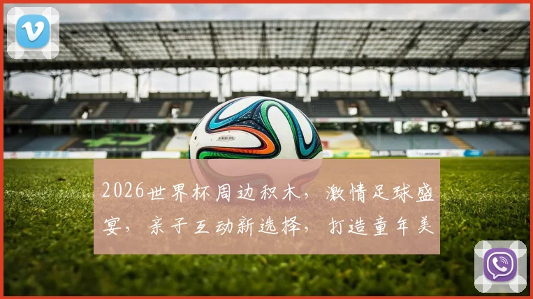 2026世界杯周边积木，激情足球盛宴，亲子互动新选择，打造童年美好回忆，