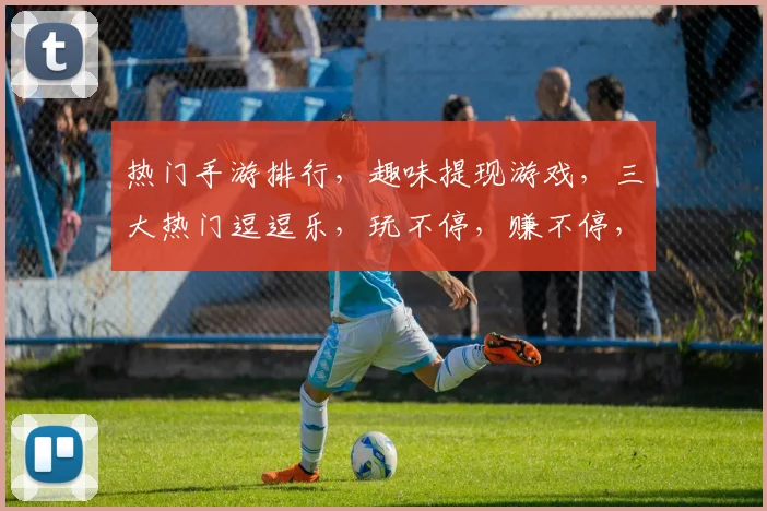 热门手游排行，趣味提现游戏，三大热门逗逗乐，玩不停，赚不停，快来看看吧