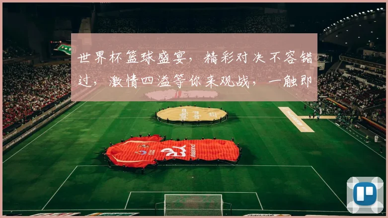世界杯篮球盛宴，精彩对决不容错过，激情四溢等你来观战，一触即发