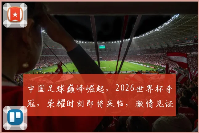 中国足球巅峰崛起，2026世界杯夺冠，荣耀时刻即将来临，激情见证