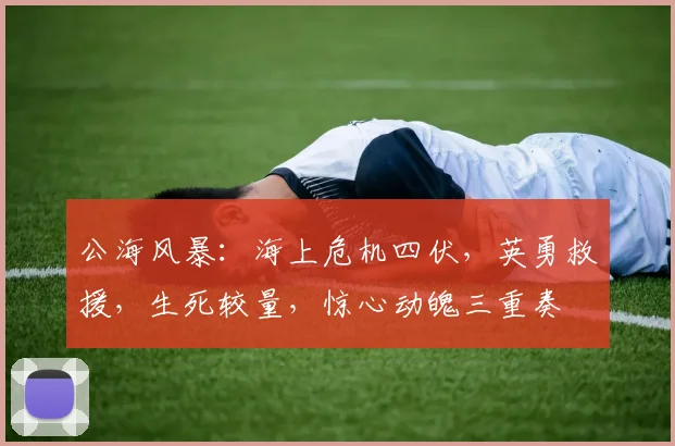 公海风暴：海上危机四伏，英勇救援，生死较量，惊心动魄三重奏