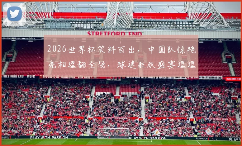 2026世界杯笑料百出，中国队惊艳亮相逗翻全场，球迷狂欢盛宴逗逗逗