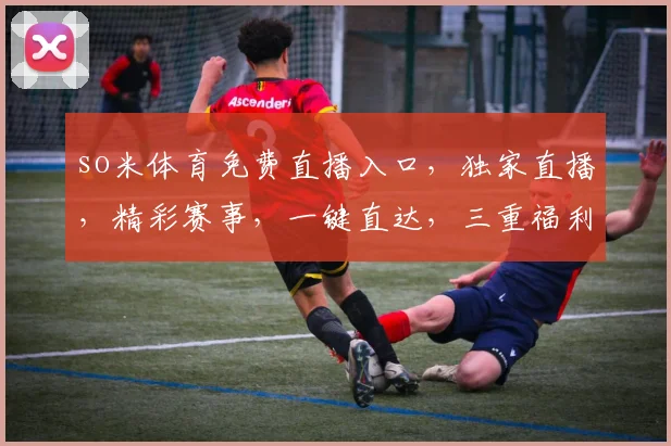 so米体育免费直播入口，独家直播，精彩赛事，一键直达，三重福利，不容错过