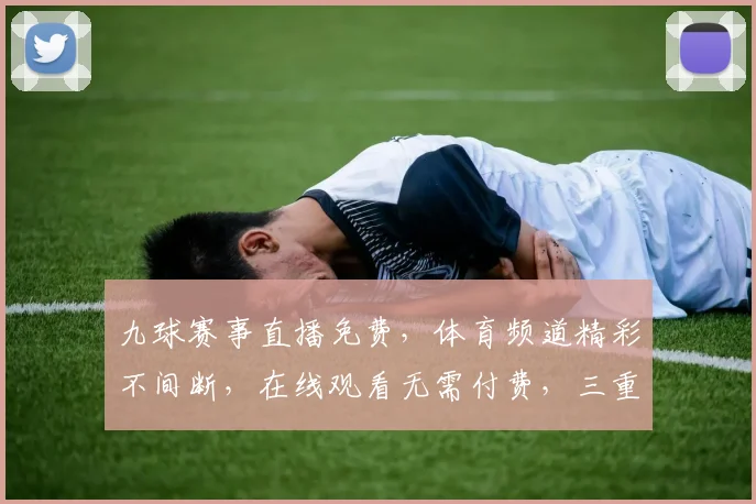 九球赛事直播免费，体育频道精彩不间断，在线观看无需付费，三重福利等你来享，一网打尽