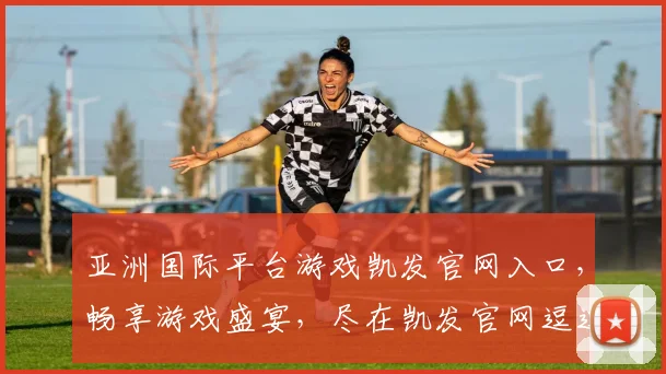亚洲国际平台游戏凯发官网入口，畅享游戏盛宴，尽在凯发官网逗逗逗