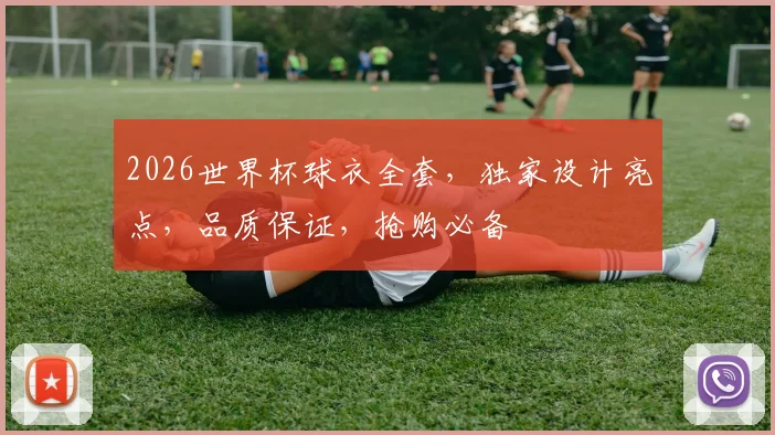 2026世界杯球衣全套，独家设计亮点，品质保证，抢购必备