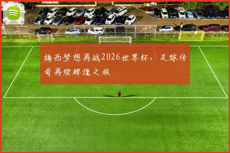 梅西梦想再战2026世界杯，足球传奇再续辉煌之旅