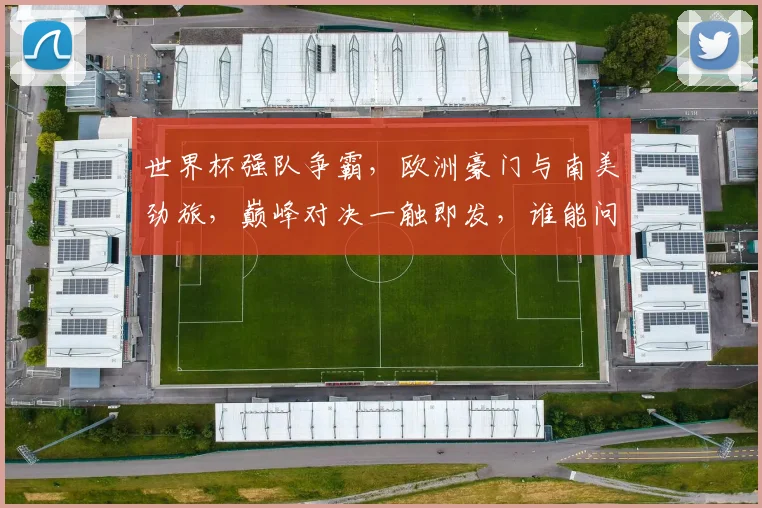 世界杯强队争霸，欧洲豪门与南美劲旅，巅峰对决一触即发，谁能问鼎桂冠