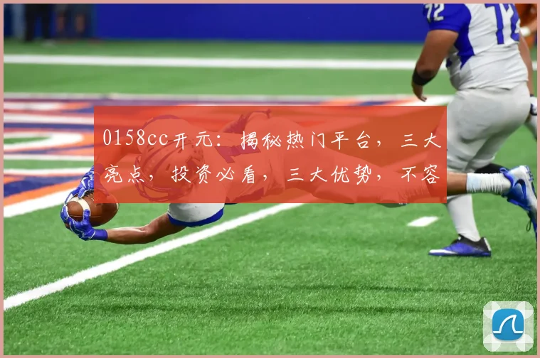 0158cc开元：揭秘热门平台，三大亮点，投资必看，三大优势，不容错过