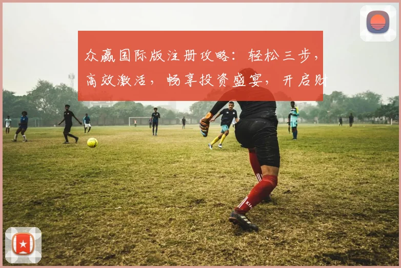 众赢国际版注册攻略：轻松三步，高效激活，畅享投资盛宴，开启财富之旅，必看指南，错过不再