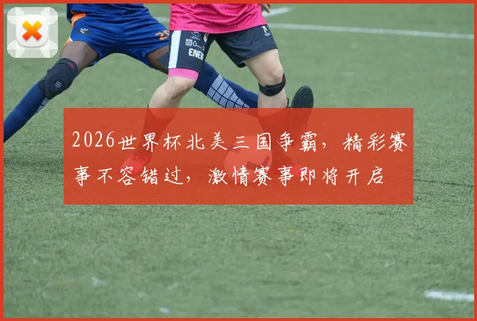 2026世界杯北美三国争霸，精彩赛事不容错过，激情赛事即将开启